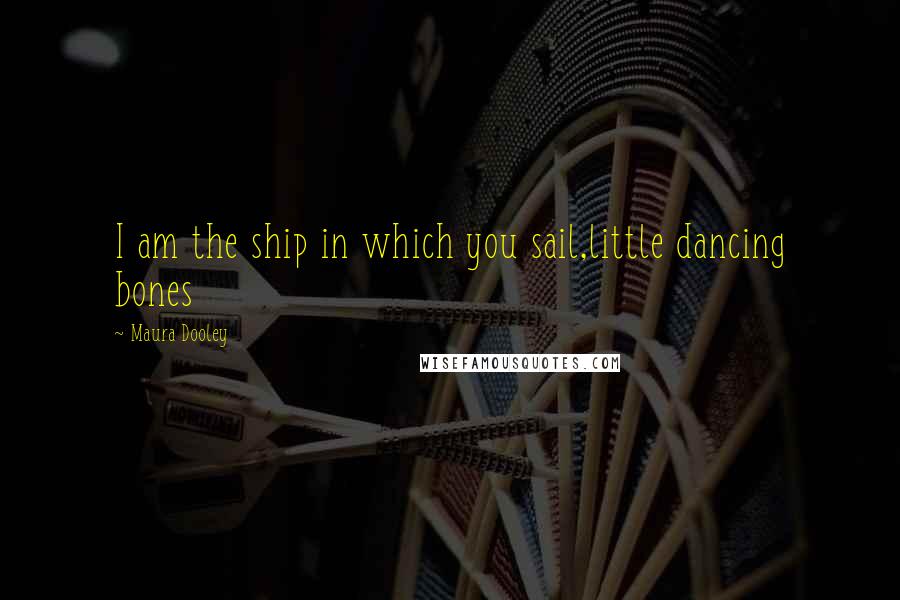 Maura Dooley Quotes: I am the ship in which you sail,little dancing bones