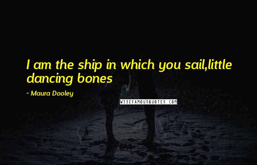 Maura Dooley Quotes: I am the ship in which you sail,little dancing bones