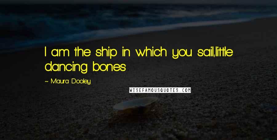 Maura Dooley Quotes: I am the ship in which you sail,little dancing bones