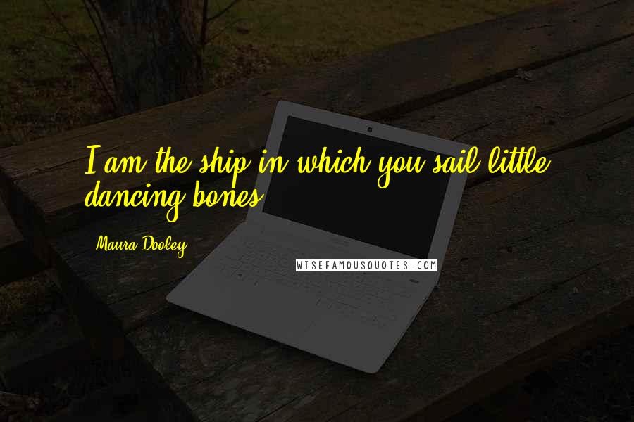 Maura Dooley Quotes: I am the ship in which you sail,little dancing bones