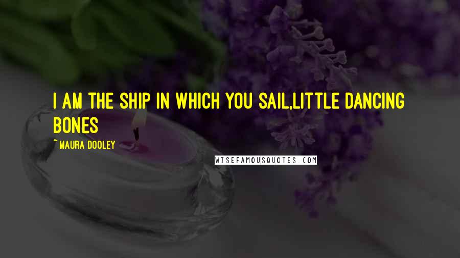 Maura Dooley Quotes: I am the ship in which you sail,little dancing bones