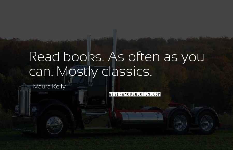 Maura Kelly Quotes: Read books. As often as you can. Mostly classics.