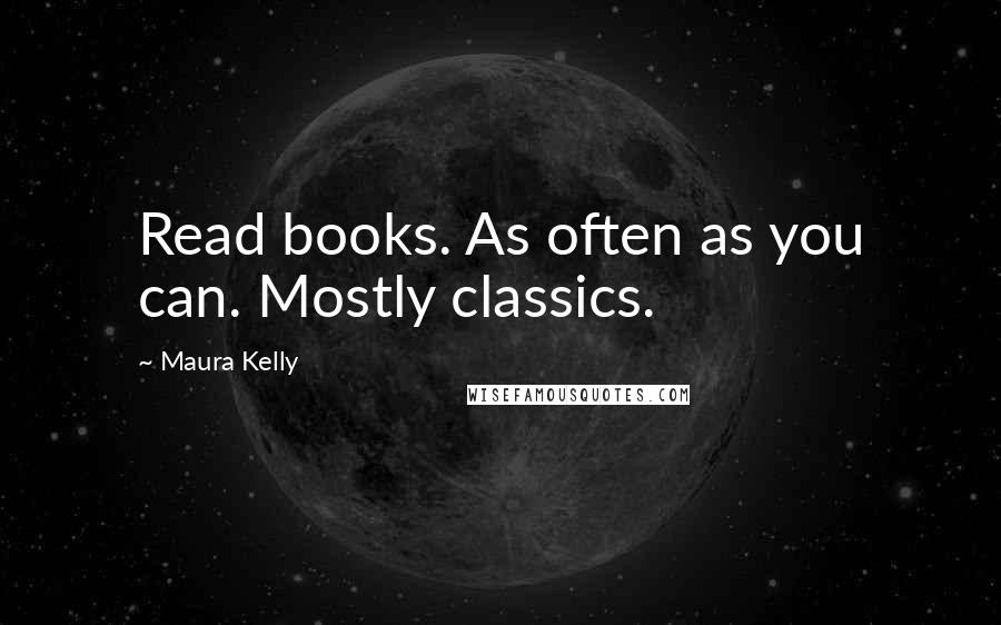 Maura Kelly Quotes: Read books. As often as you can. Mostly classics.