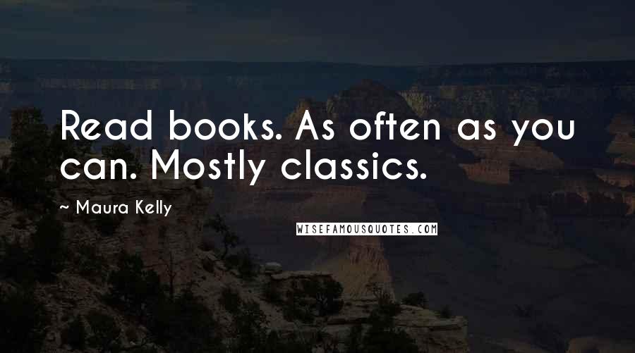 Maura Kelly Quotes: Read books. As often as you can. Mostly classics.