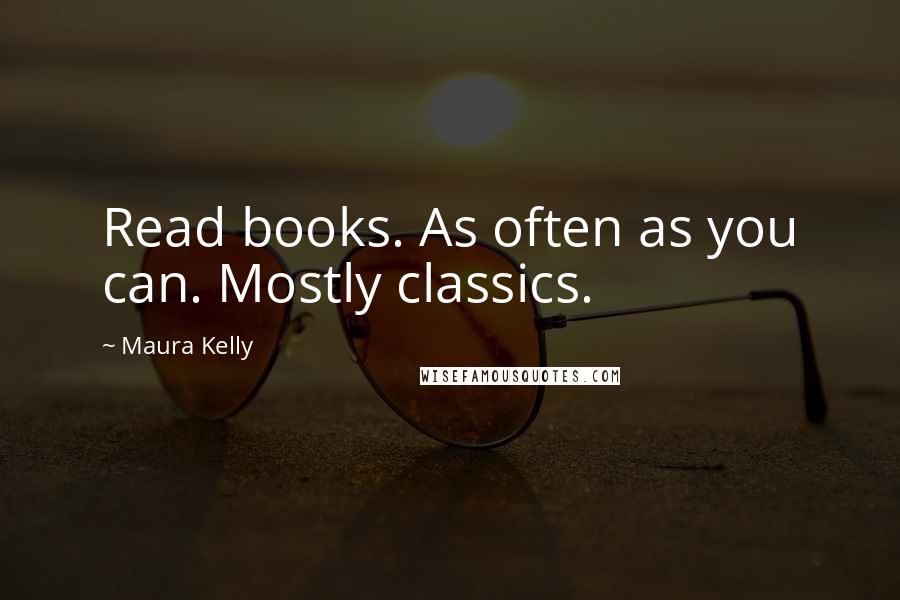 Maura Kelly Quotes: Read books. As often as you can. Mostly classics.