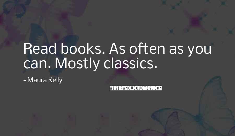 Maura Kelly Quotes: Read books. As often as you can. Mostly classics.