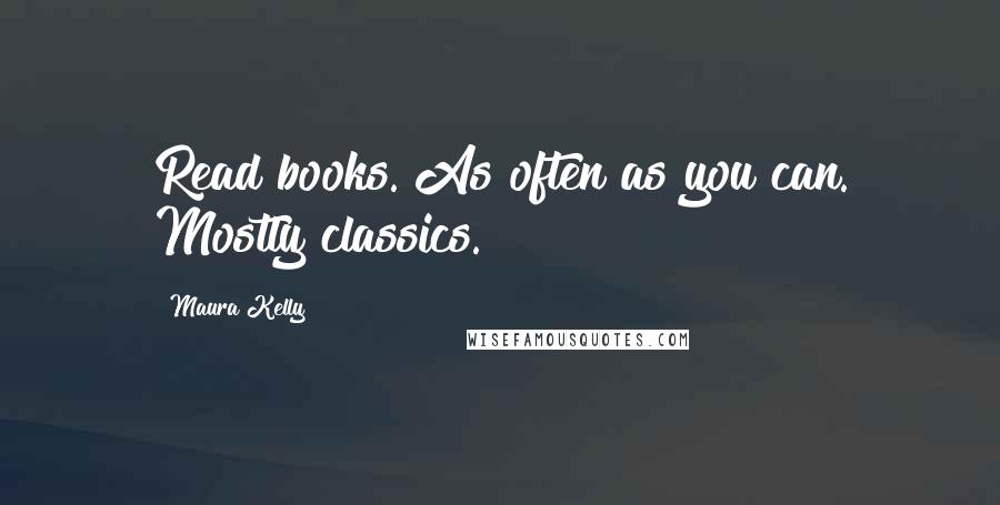 Maura Kelly Quotes: Read books. As often as you can. Mostly classics.