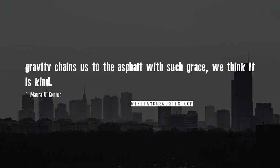 Maura O'Connor Quotes: gravity chains us to the asphalt with such grace, we think it is kind.