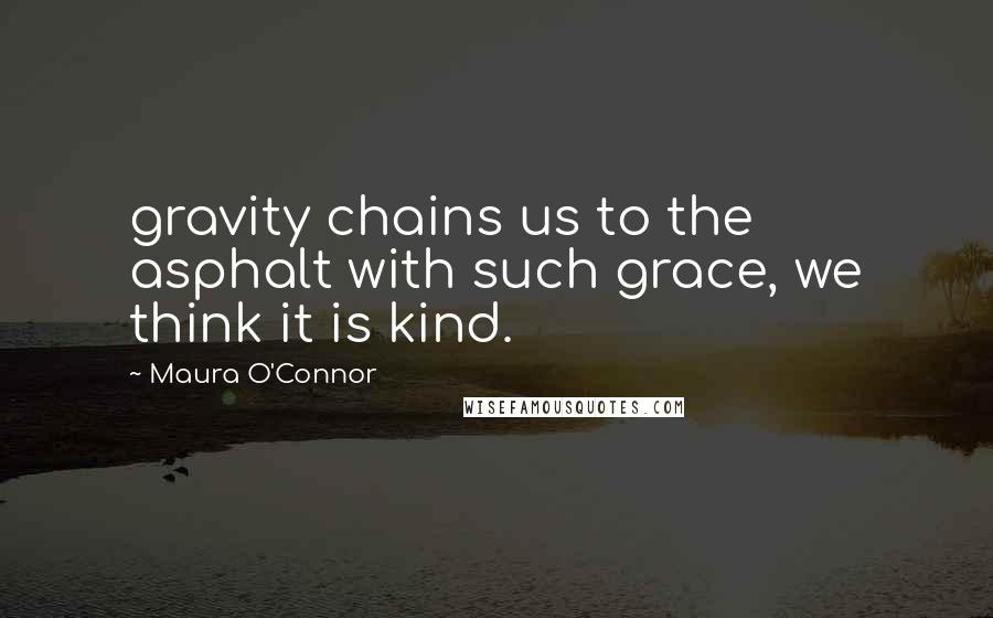 Maura O'Connor Quotes: gravity chains us to the asphalt with such grace, we think it is kind.