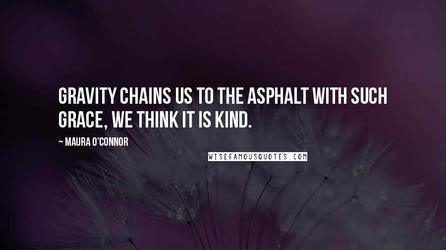 Maura O'Connor Quotes: gravity chains us to the asphalt with such grace, we think it is kind.