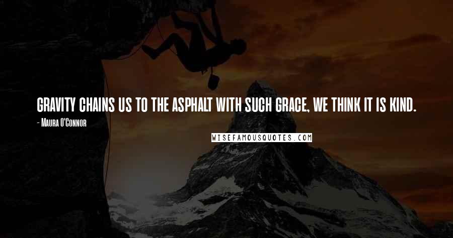 Maura O'Connor Quotes: gravity chains us to the asphalt with such grace, we think it is kind.