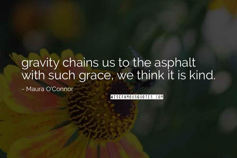 Maura O'Connor Quotes: gravity chains us to the asphalt with such grace, we think it is kind.