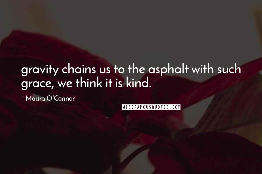 Maura O'Connor Quotes: gravity chains us to the asphalt with such grace, we think it is kind.