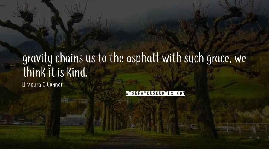 Maura O'Connor Quotes: gravity chains us to the asphalt with such grace, we think it is kind.