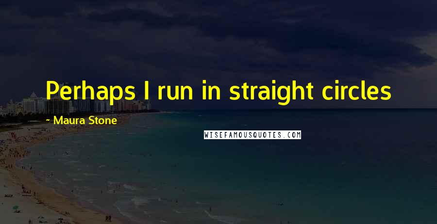 Maura Stone Quotes: Perhaps I run in straight circles