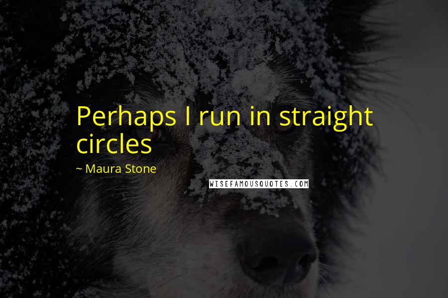 Maura Stone Quotes: Perhaps I run in straight circles