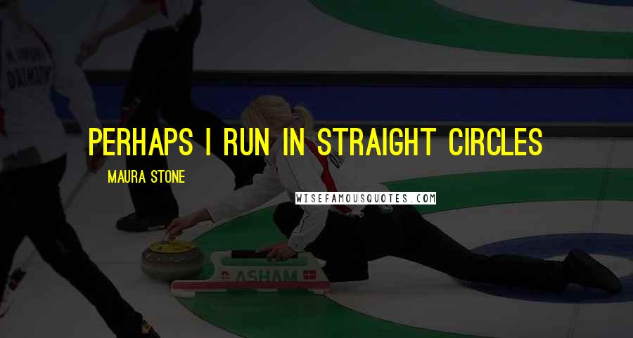 Maura Stone Quotes: Perhaps I run in straight circles