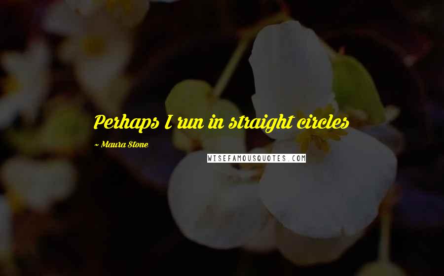 Maura Stone Quotes: Perhaps I run in straight circles