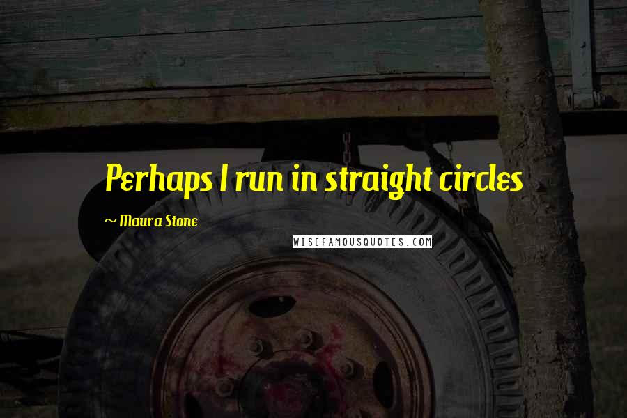 Maura Stone Quotes: Perhaps I run in straight circles