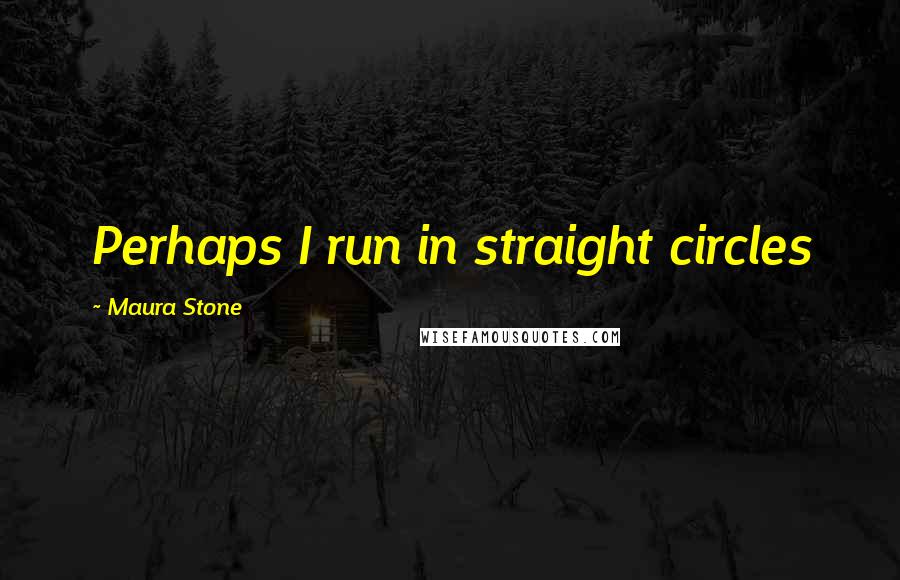 Maura Stone Quotes: Perhaps I run in straight circles