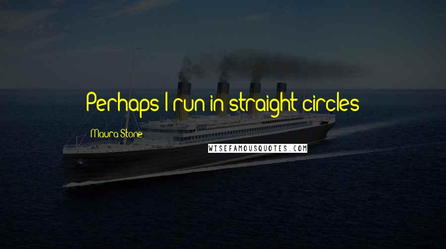 Maura Stone Quotes: Perhaps I run in straight circles