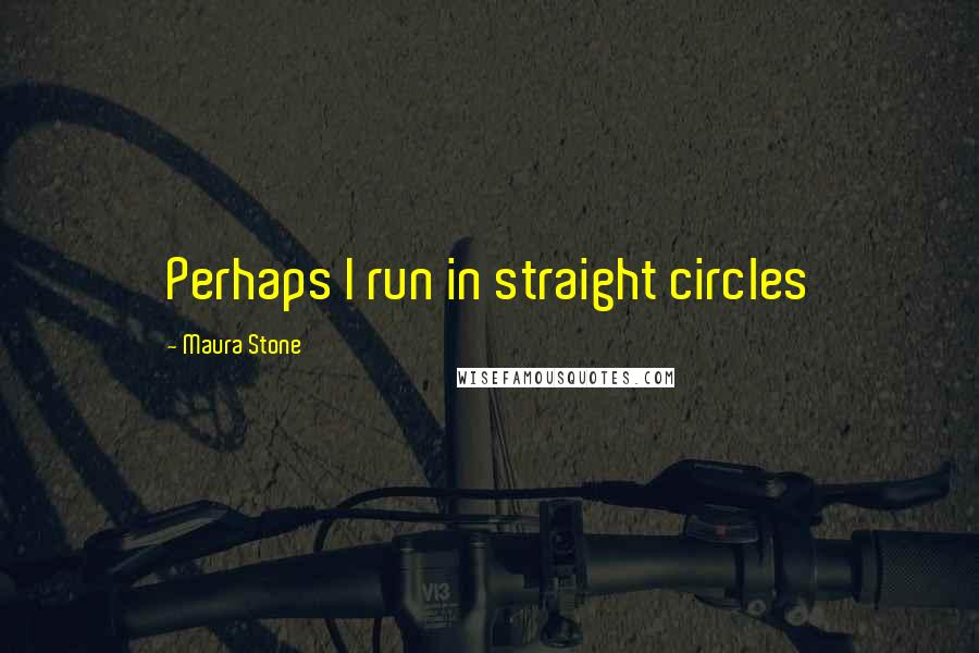 Maura Stone Quotes: Perhaps I run in straight circles