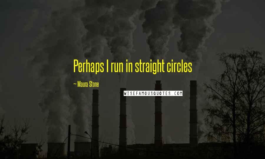 Maura Stone Quotes: Perhaps I run in straight circles