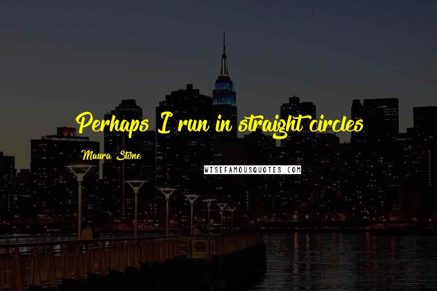 Maura Stone Quotes: Perhaps I run in straight circles