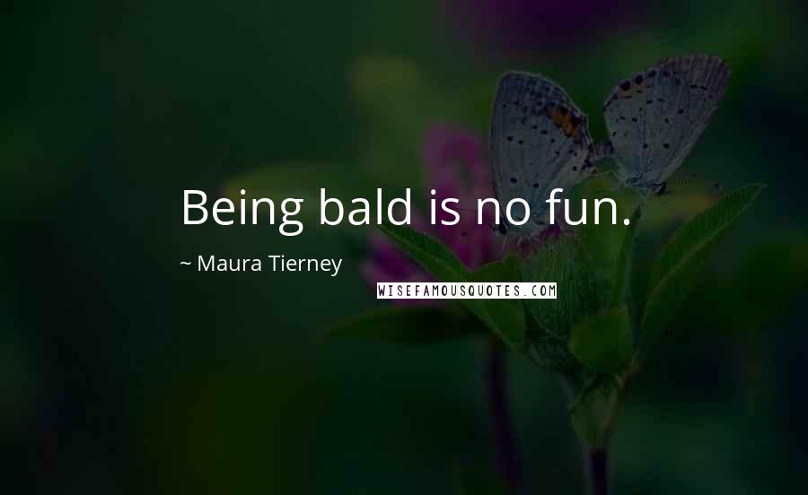 Maura Tierney Quotes: Being bald is no fun.