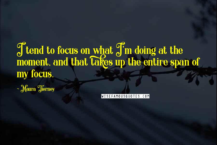 Maura Tierney Quotes: I tend to focus on what I'm doing at the moment, and that takes up the entire span of my focus.