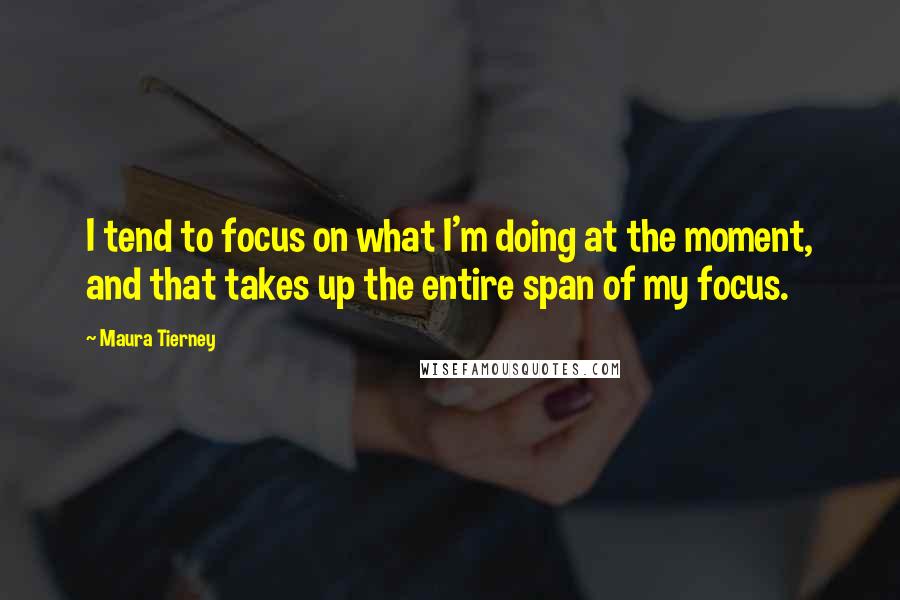 Maura Tierney Quotes: I tend to focus on what I'm doing at the moment, and that takes up the entire span of my focus.