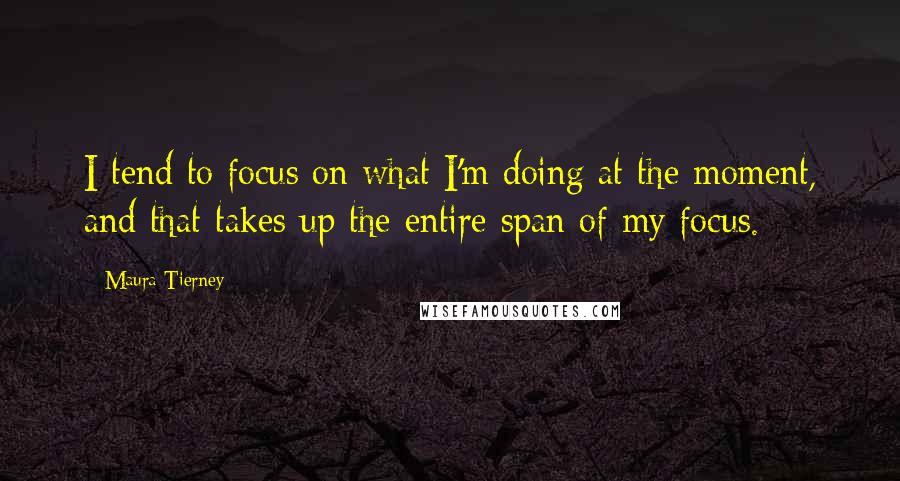 Maura Tierney Quotes: I tend to focus on what I'm doing at the moment, and that takes up the entire span of my focus.