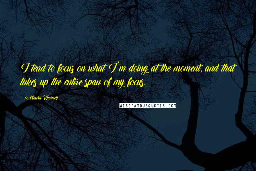 Maura Tierney Quotes: I tend to focus on what I'm doing at the moment, and that takes up the entire span of my focus.