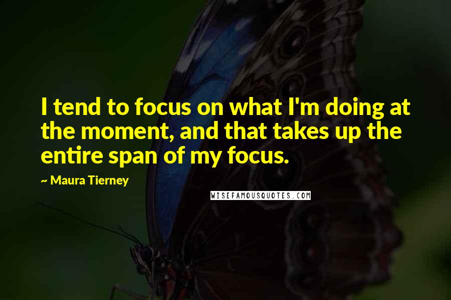 Maura Tierney Quotes: I tend to focus on what I'm doing at the moment, and that takes up the entire span of my focus.