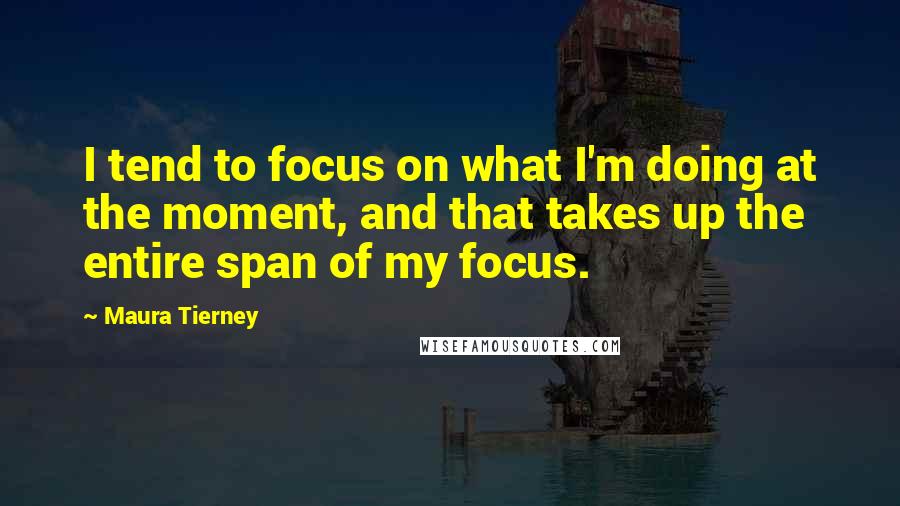 Maura Tierney Quotes: I tend to focus on what I'm doing at the moment, and that takes up the entire span of my focus.