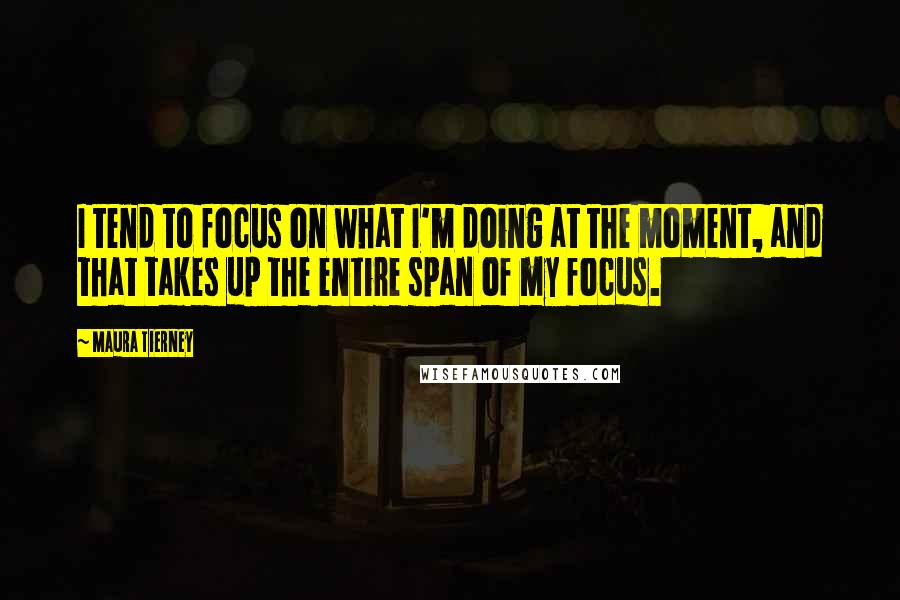 Maura Tierney Quotes: I tend to focus on what I'm doing at the moment, and that takes up the entire span of my focus.