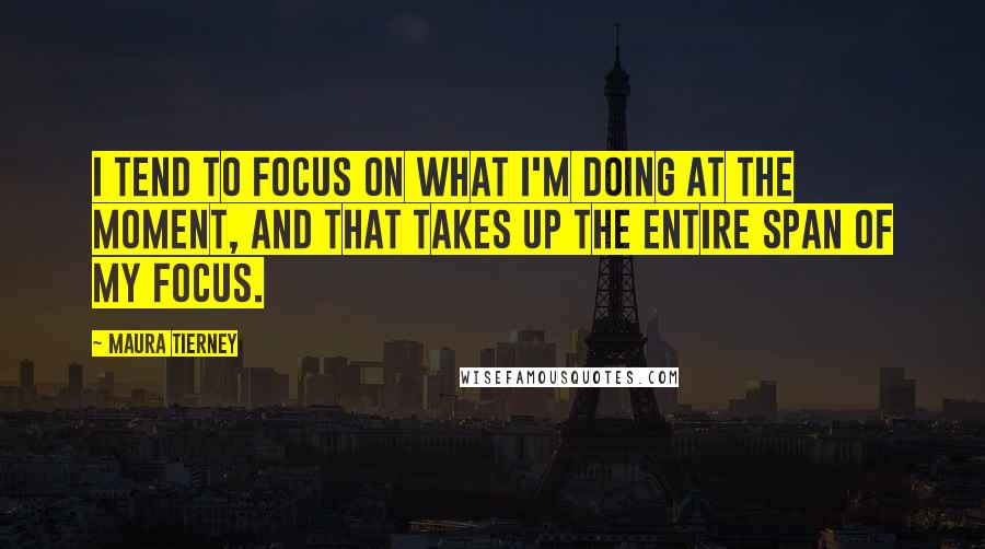 Maura Tierney Quotes: I tend to focus on what I'm doing at the moment, and that takes up the entire span of my focus.