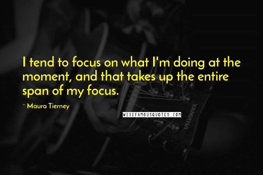 Maura Tierney Quotes: I tend to focus on what I'm doing at the moment, and that takes up the entire span of my focus.