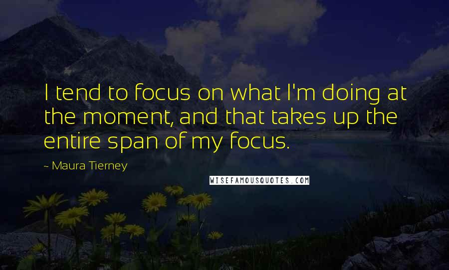 Maura Tierney Quotes: I tend to focus on what I'm doing at the moment, and that takes up the entire span of my focus.