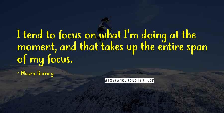 Maura Tierney Quotes: I tend to focus on what I'm doing at the moment, and that takes up the entire span of my focus.