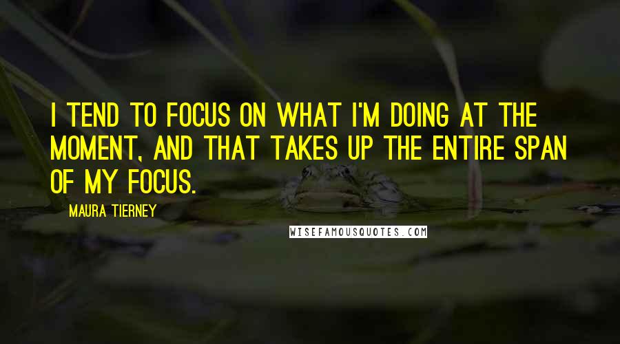 Maura Tierney Quotes: I tend to focus on what I'm doing at the moment, and that takes up the entire span of my focus.