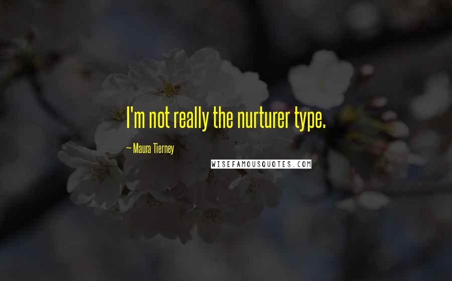 Maura Tierney Quotes: I'm not really the nurturer type.