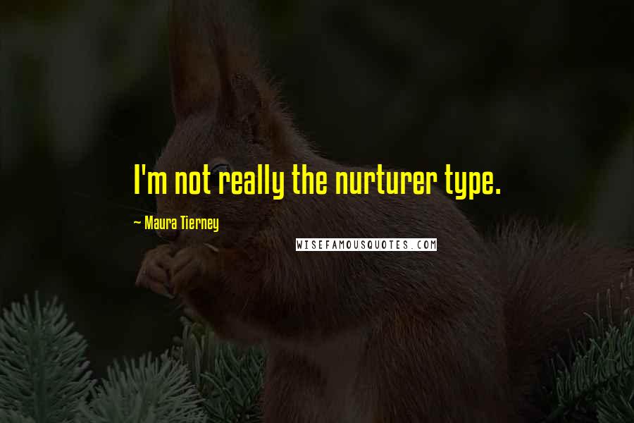 Maura Tierney Quotes: I'm not really the nurturer type.