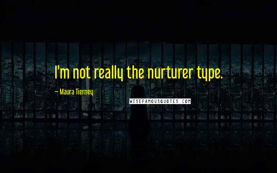 Maura Tierney Quotes: I'm not really the nurturer type.