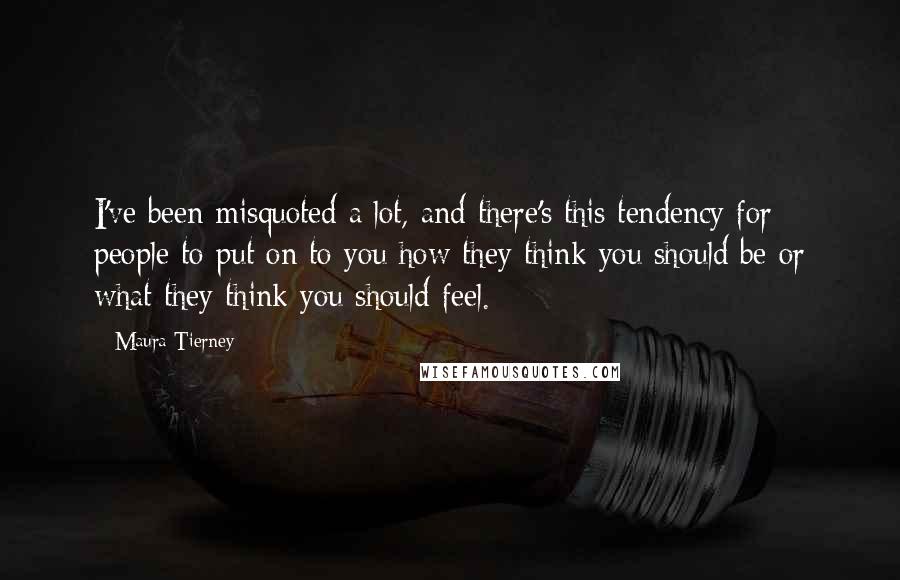 Maura Tierney Quotes: I've been misquoted a lot, and there's this tendency for people to put on to you how they think you should be or what they think you should feel.