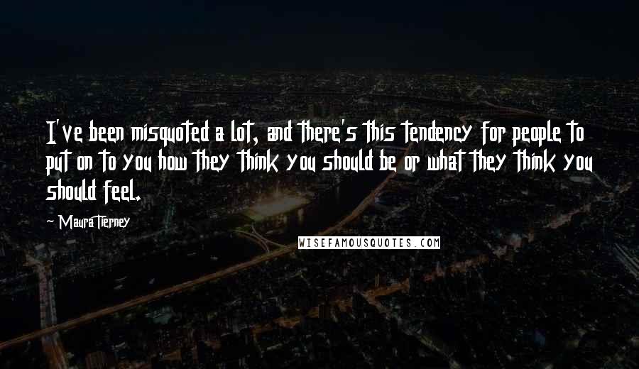 Maura Tierney Quotes: I've been misquoted a lot, and there's this tendency for people to put on to you how they think you should be or what they think you should feel.