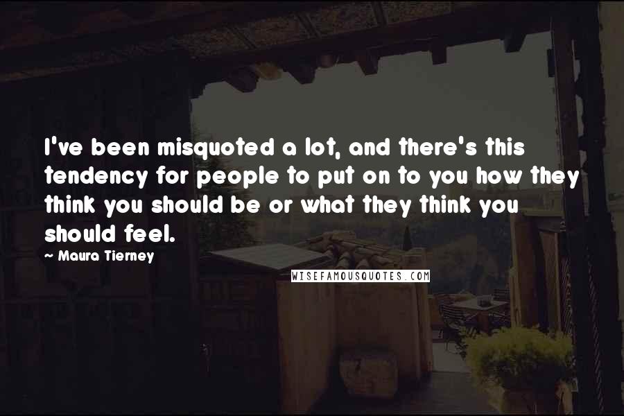 Maura Tierney Quotes: I've been misquoted a lot, and there's this tendency for people to put on to you how they think you should be or what they think you should feel.