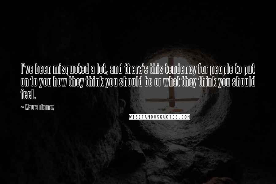 Maura Tierney Quotes: I've been misquoted a lot, and there's this tendency for people to put on to you how they think you should be or what they think you should feel.