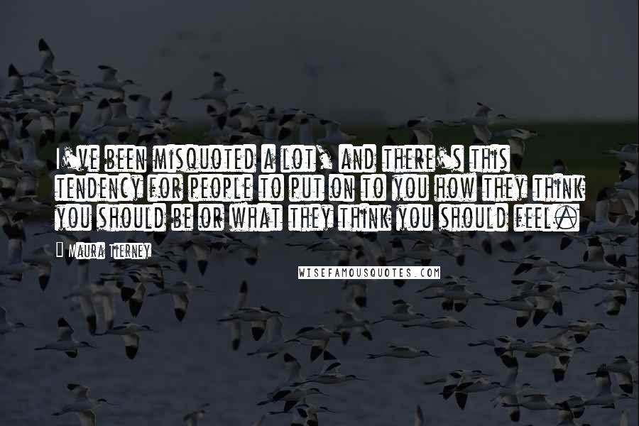 Maura Tierney Quotes: I've been misquoted a lot, and there's this tendency for people to put on to you how they think you should be or what they think you should feel.
