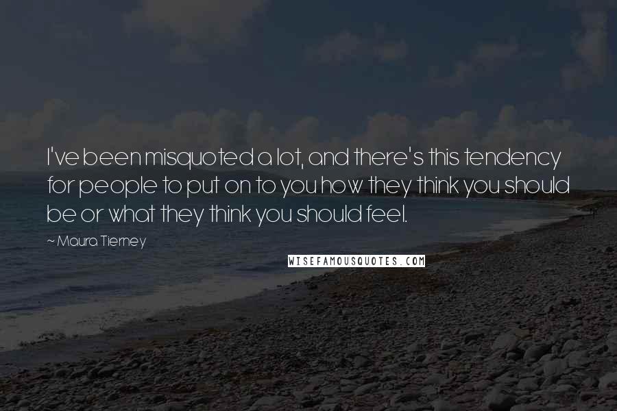 Maura Tierney Quotes: I've been misquoted a lot, and there's this tendency for people to put on to you how they think you should be or what they think you should feel.